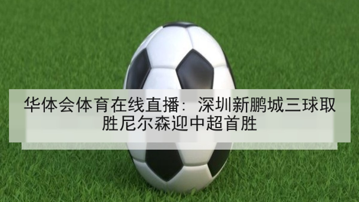 华体会体育在线直播: 深圳新鹏城三球取胜尼尔森迎中超首胜