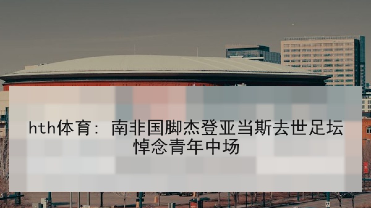 hth体育: 南非国脚杰登亚当斯去世足坛悼念青年中场