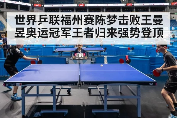 世界乒联福州赛陈梦击败王曼昱奥运冠军王者归来强势登顶