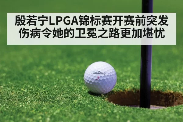 殷若宁LPGA锦标赛开赛前突发伤病令她的卫冕之路更加堪忧