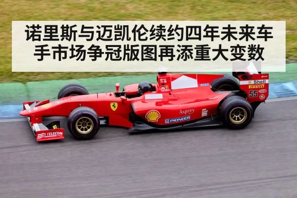 诺里斯与迈凯伦续约四年未来车手市场争冠版图再添重大变数