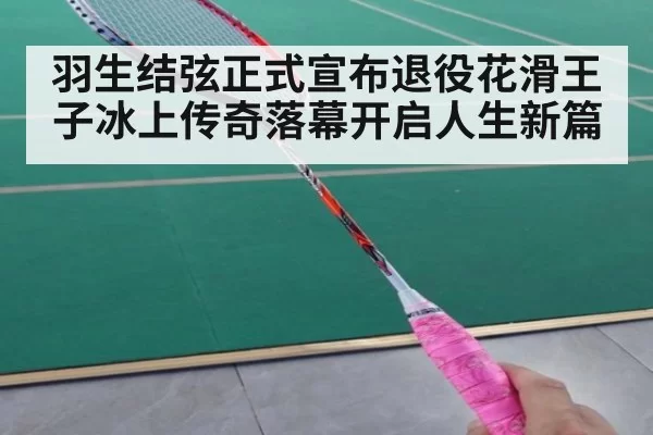 羽生结弦正式宣布退役花滑王子冰上传奇落幕开启人生新篇