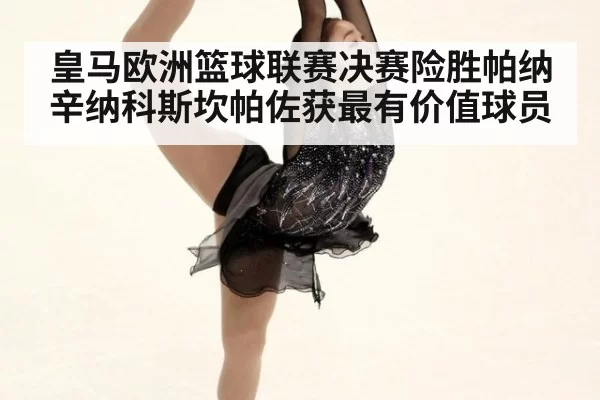 皇马欧洲篮球联赛决赛险胜帕纳辛纳科斯坎帕佐获最有价值球员