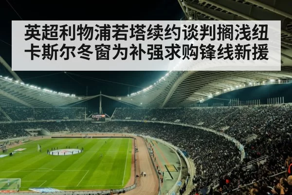 英超利物浦若塔续约谈判搁浅纽卡斯尔冬窗为补强求购锋线新援