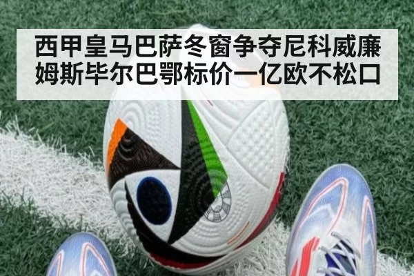 西甲皇马巴萨冬窗争夺尼科威廉姆斯毕尔巴鄂标价一亿欧不松口