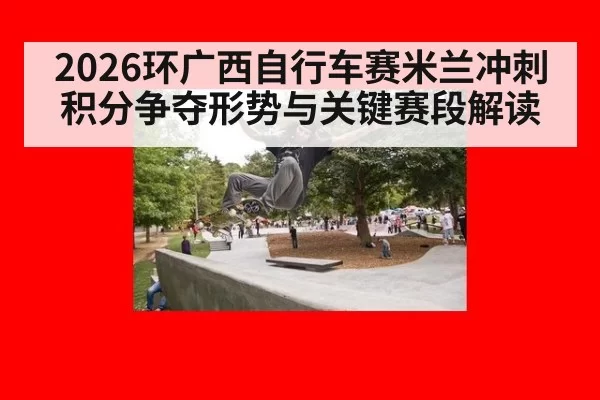 2026环广西自行车赛米兰冲刺积分争夺形势与关键赛段解读