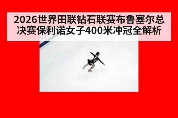 2026世界田联钻石联赛布鲁塞尔总决赛保利诺女子400米冲冠全解析